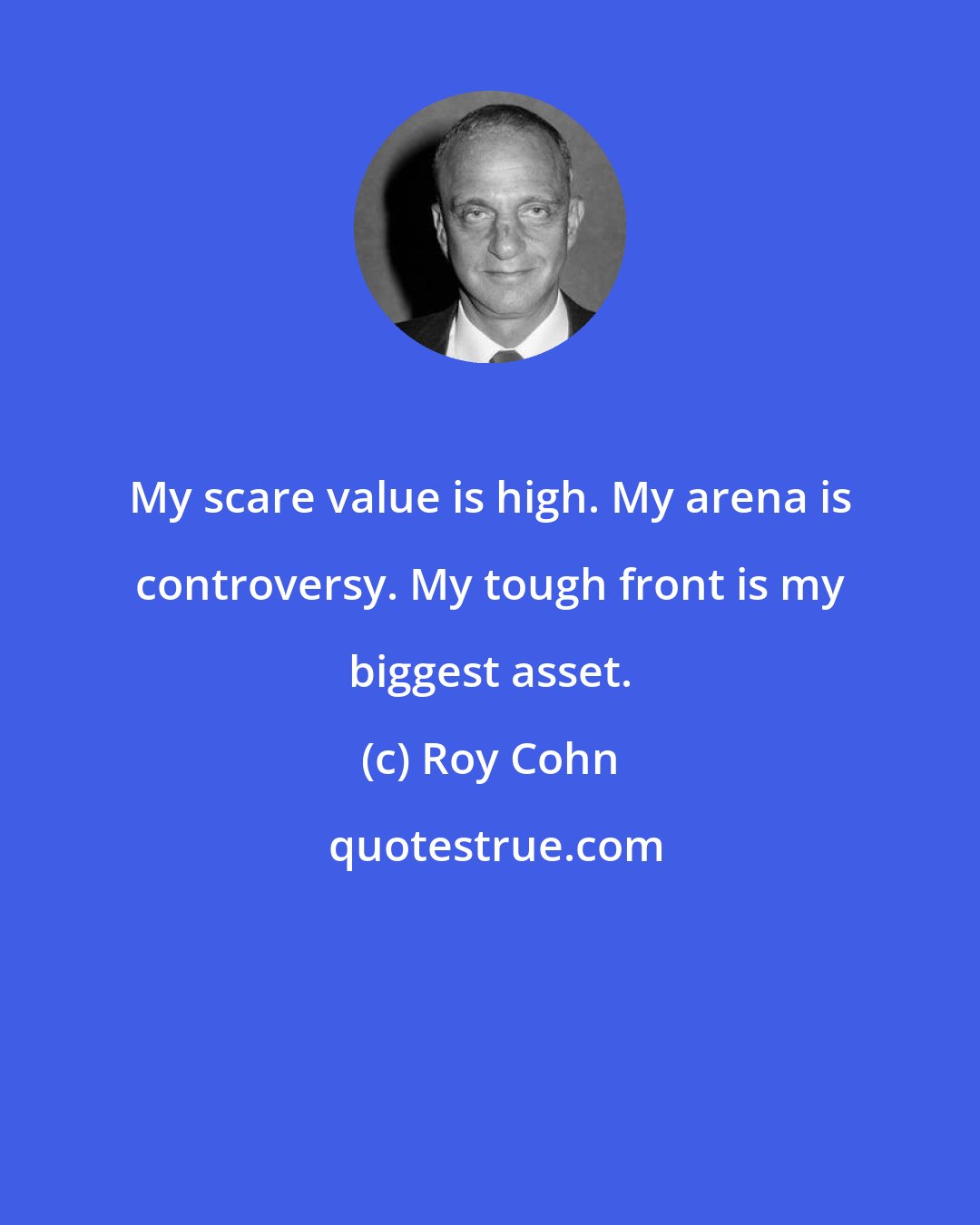 Roy Cohn: My scare value is high. My arena is controversy. My tough front is my biggest asset.