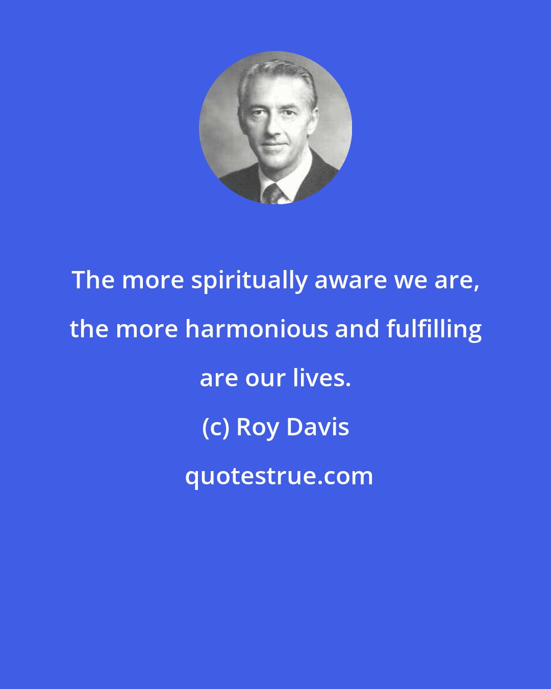 Roy Davis: The more spiritually aware we are, the more harmonious and fulfilling are our lives.