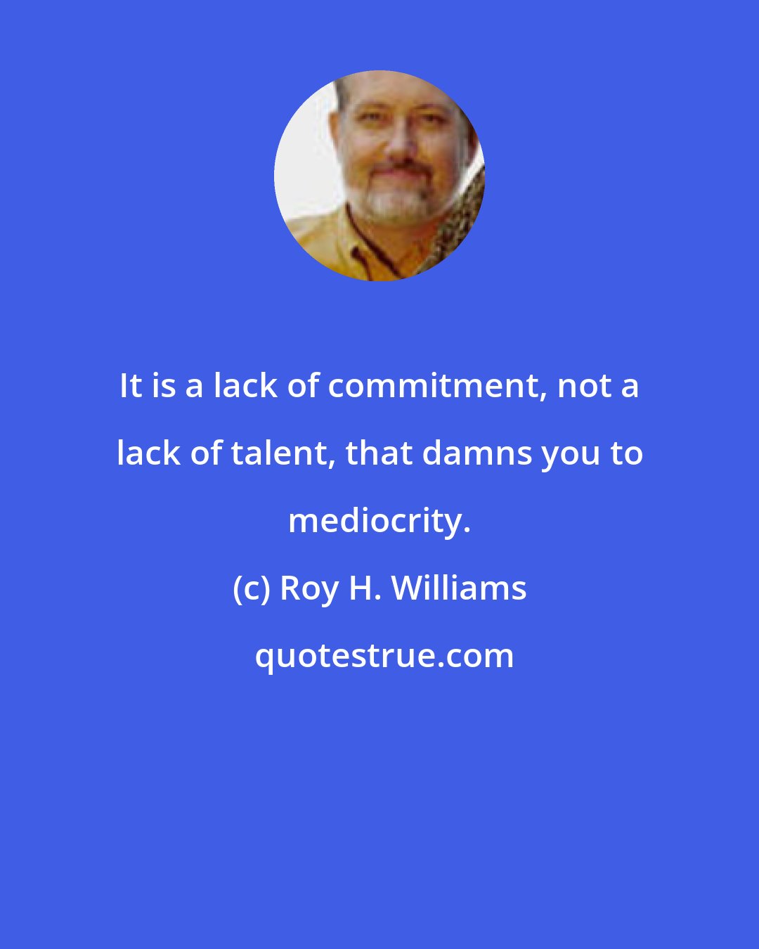 Roy H. Williams: It is a lack of commitment, not a lack of talent, that damns you to mediocrity.