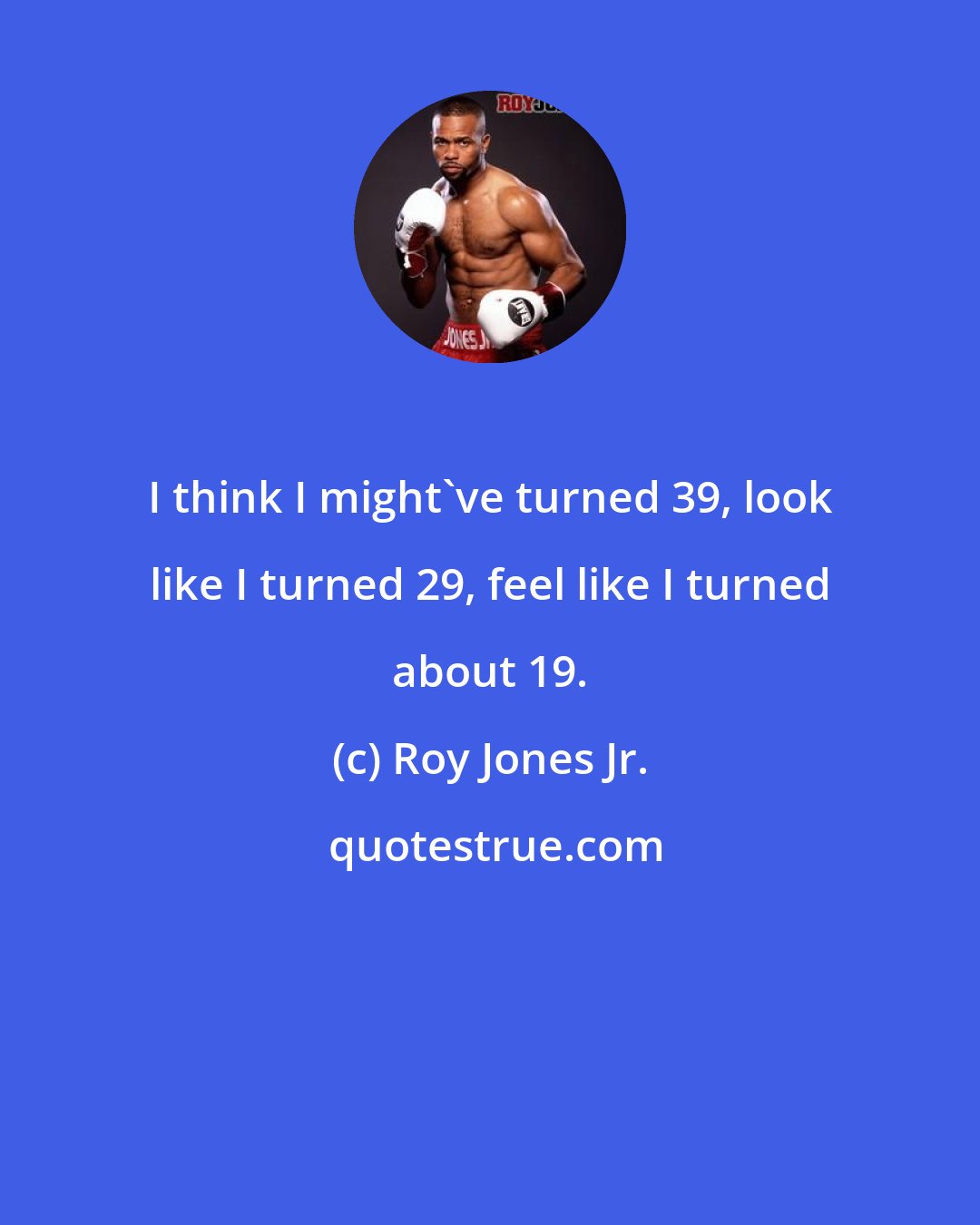 Roy Jones Jr.: I think I might've turned 39, look like I turned 29, feel like I turned about 19.