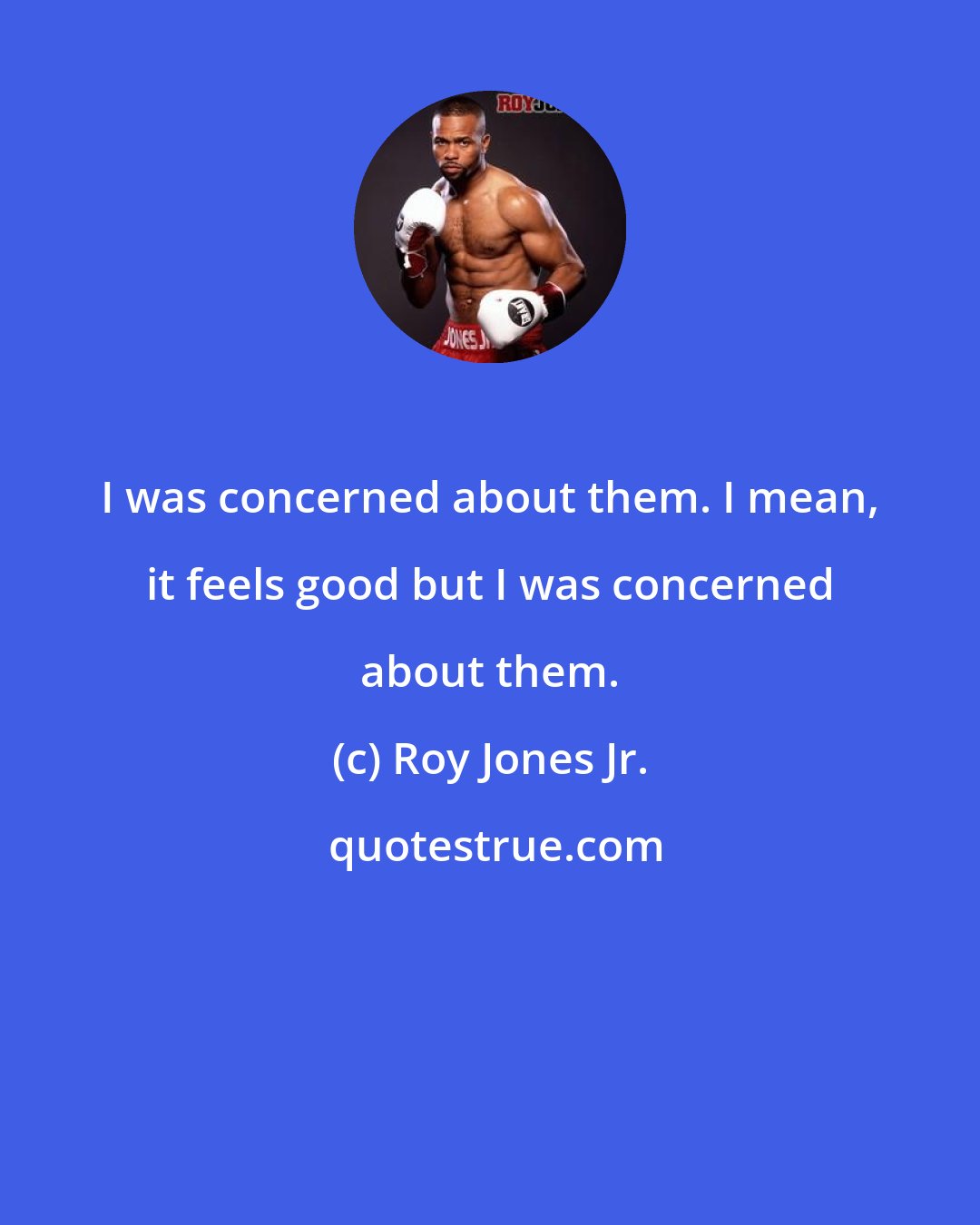Roy Jones Jr.: I was concerned about them. I mean, it feels good but I was concerned about them.