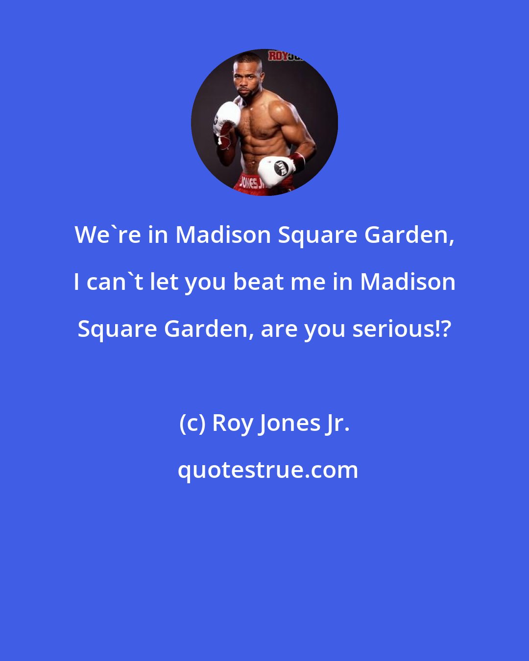 Roy Jones Jr.: We're in Madison Square Garden, I can't let you beat me in Madison Square Garden, are you serious!?