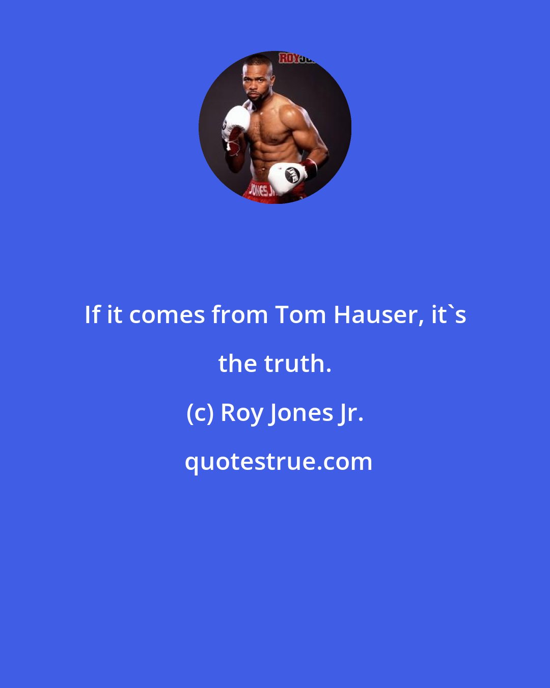 Roy Jones Jr.: If it comes from Tom Hauser, it's the truth.