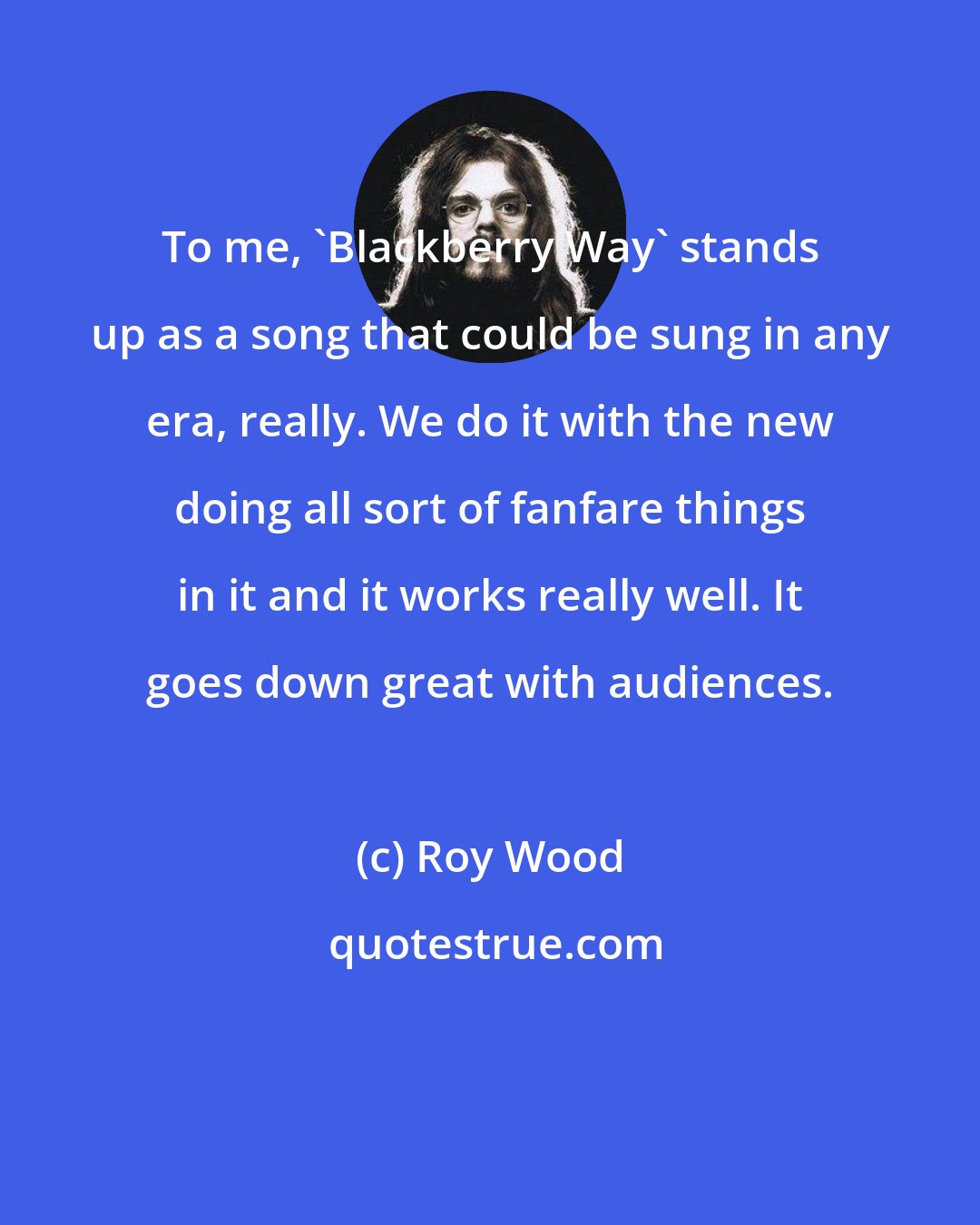Roy Wood: To me, 'Blackberry Way' stands up as a song that could be sung in any era, really. We do it with the new doing all sort of fanfare things in it and it works really well. It goes down great with audiences.