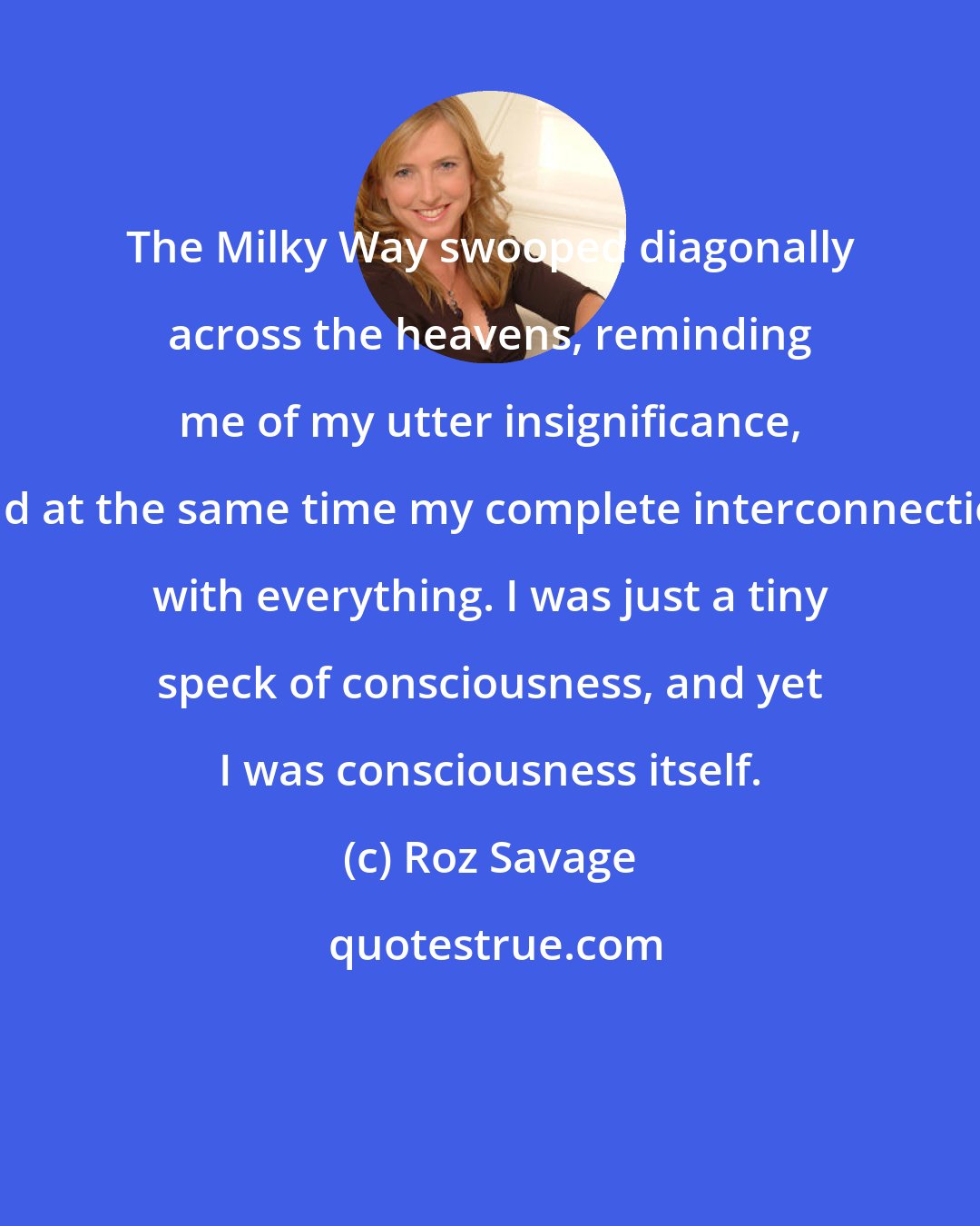 Roz Savage: The Milky Way swooped diagonally across the heavens, reminding me of my utter insignificance, and at the same time my complete interconnection with everything. I was just a tiny speck of consciousness, and yet I was consciousness itself.