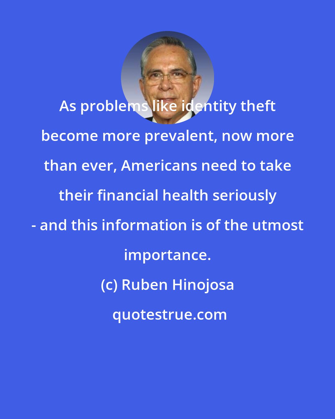 Ruben Hinojosa: As problems like identity theft become more prevalent, now more than ever, Americans need to take their financial health seriously - and this information is of the utmost importance.