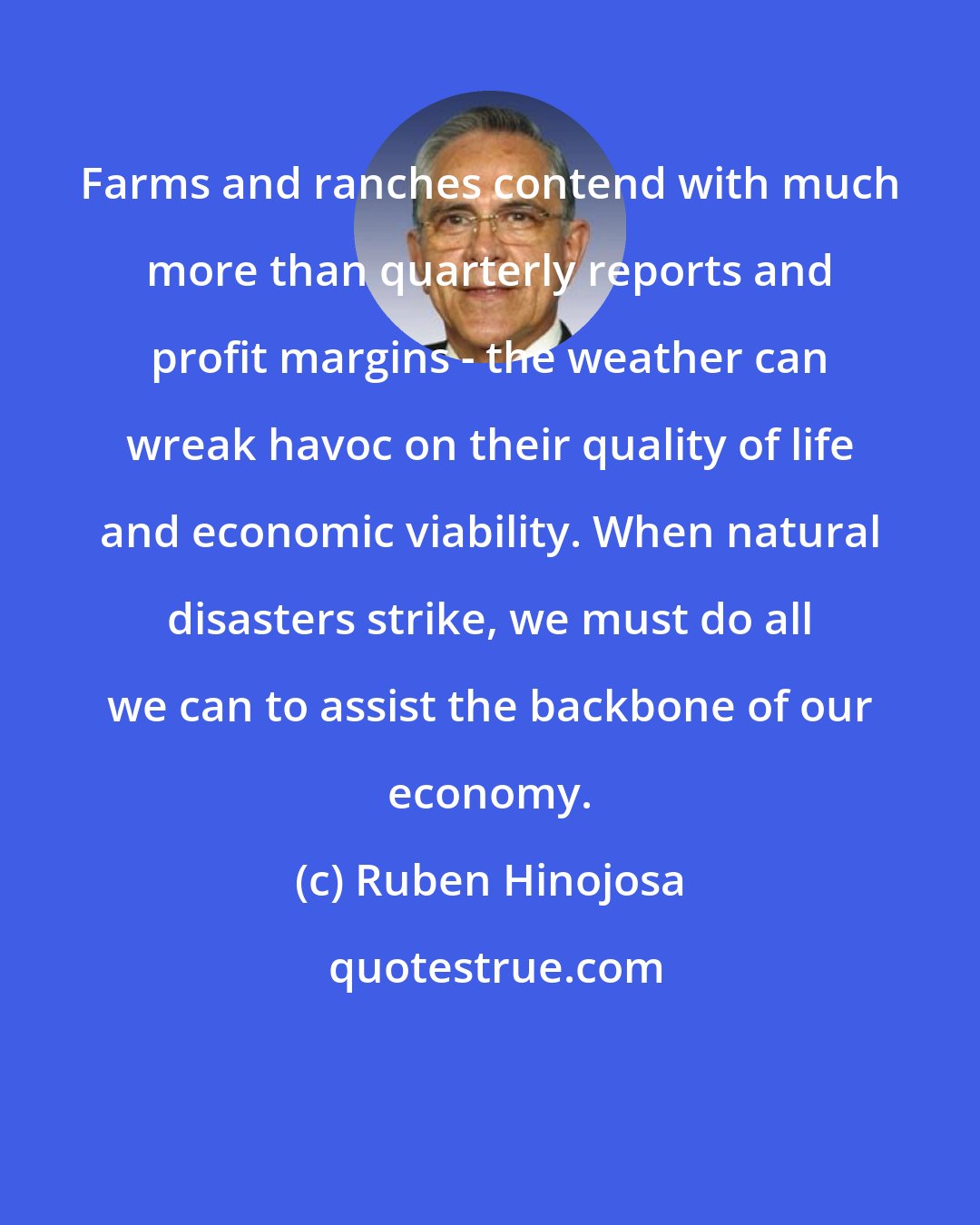 Ruben Hinojosa: Farms and ranches contend with much more than quarterly reports and profit margins - the weather can wreak havoc on their quality of life and economic viability. When natural disasters strike, we must do all we can to assist the backbone of our economy.