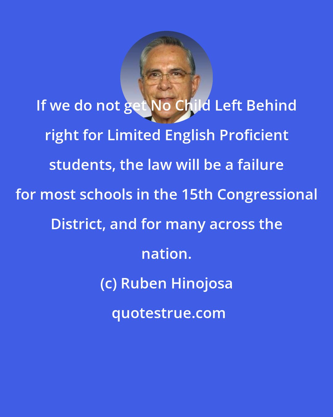 Ruben Hinojosa: If we do not get No Child Left Behind right for Limited English Proficient students, the law will be a failure for most schools in the 15th Congressional District, and for many across the nation.