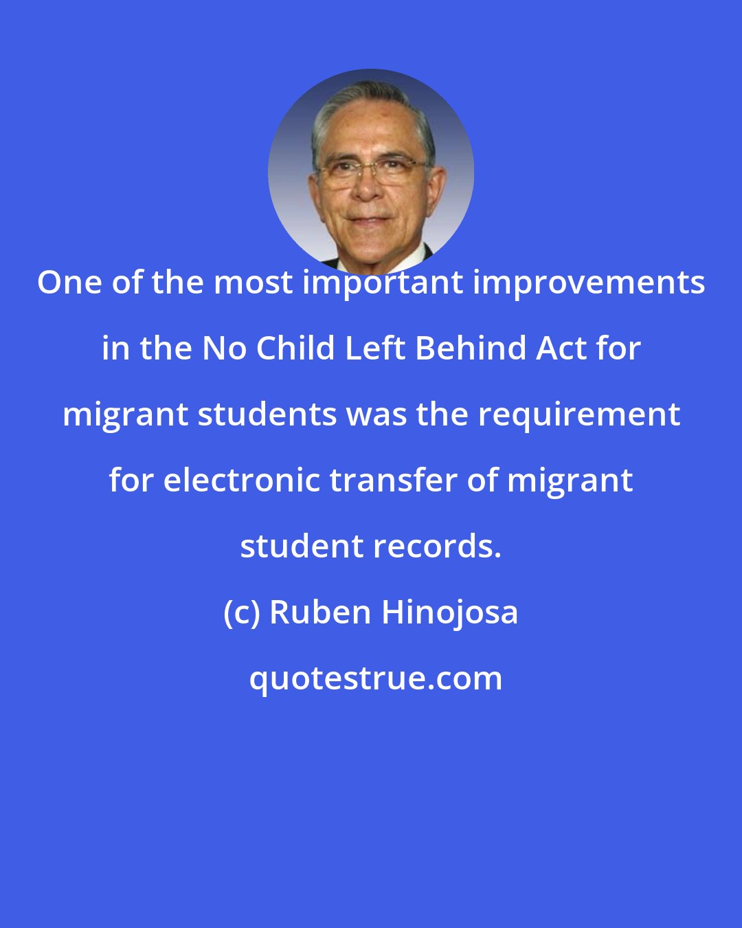 Ruben Hinojosa: One of the most important improvements in the No Child Left Behind Act for migrant students was the requirement for electronic transfer of migrant student records.