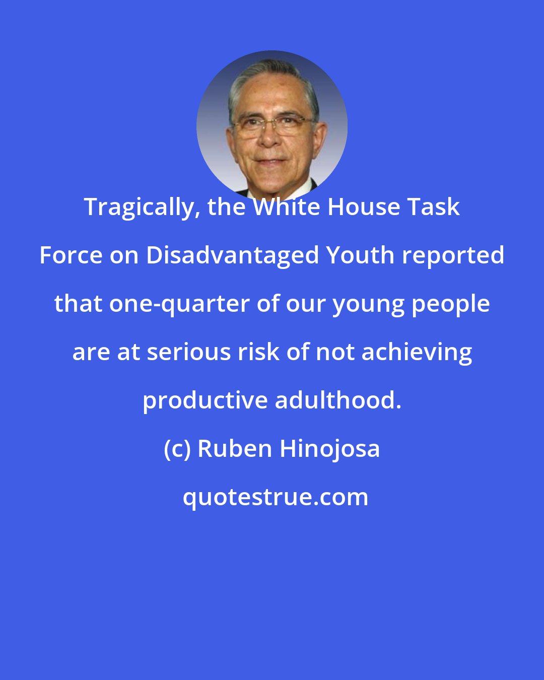 Ruben Hinojosa: Tragically, the White House Task Force on Disadvantaged Youth reported that one-quarter of our young people are at serious risk of not achieving productive adulthood.