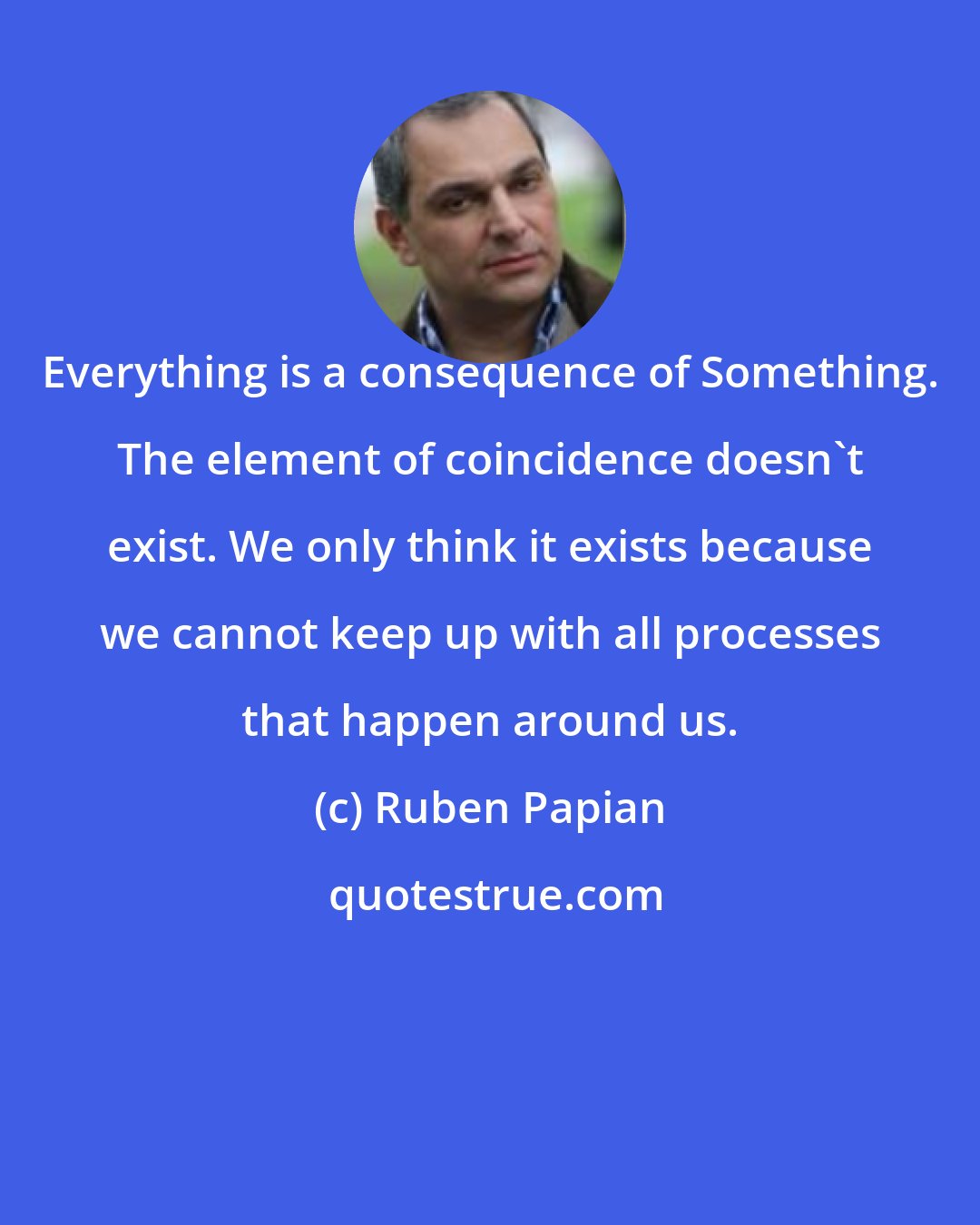 Ruben Papian: Everything is a consequence of Something. The element of coincidence doesn't exist. We only think it exists because we cannot keep up with all processes that happen around us.