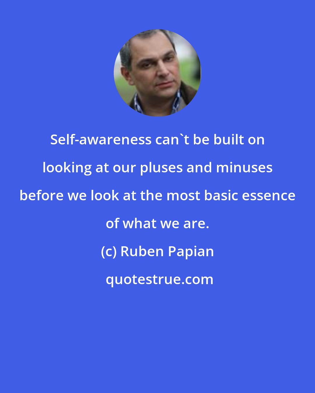 Ruben Papian: Self-awareness can't be built on looking at our pluses and minuses before we look at the most basic essence of what we are.