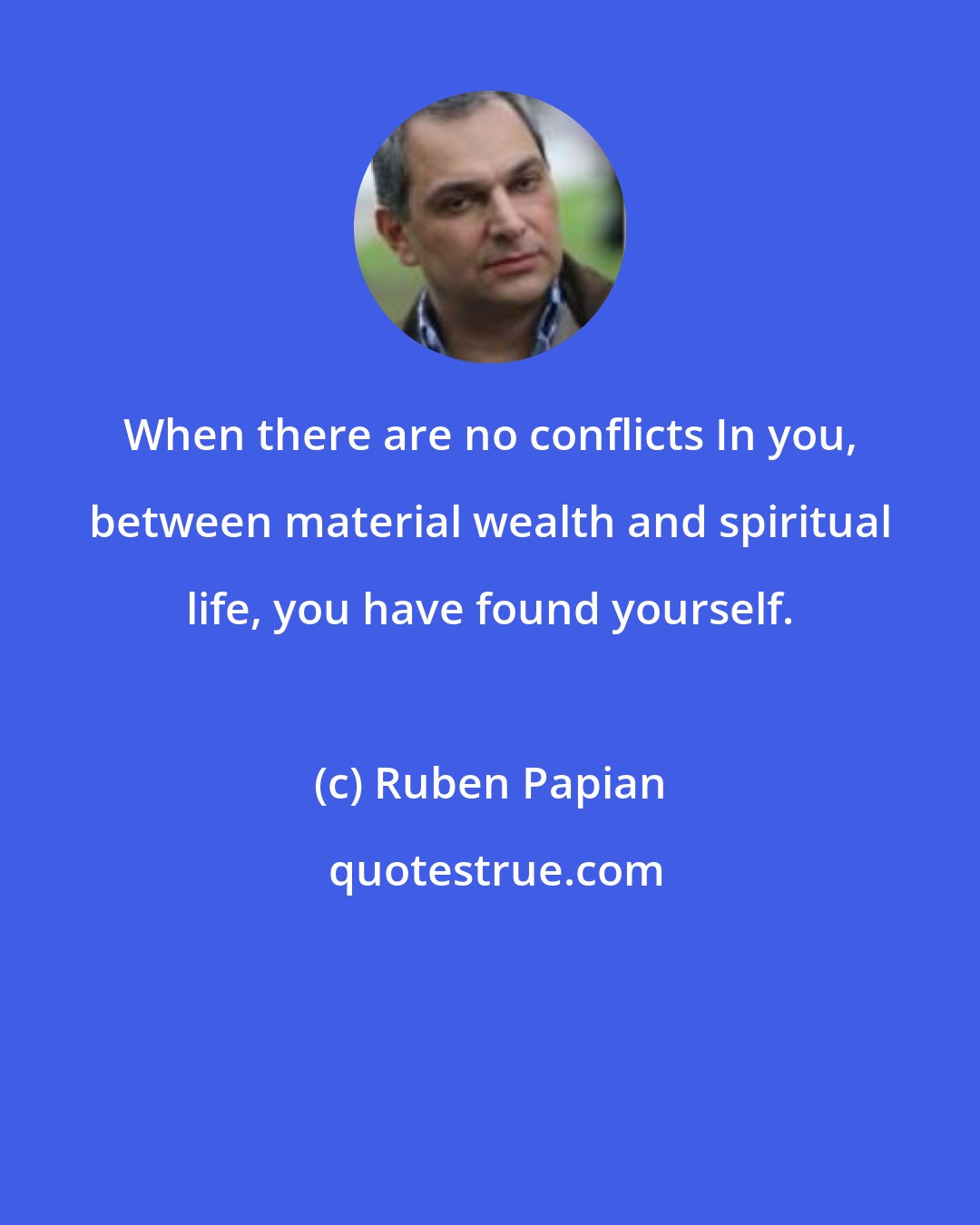 Ruben Papian: When there are no conflicts In you, between material wealth and spiritual life, you have found yourself.