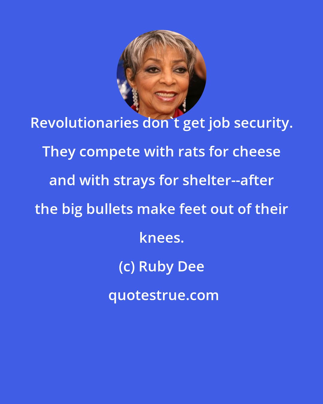 Ruby Dee: Revolutionaries don't get job security. They compete with rats for cheese and with strays for shelter--after the big bullets make feet out of their knees.