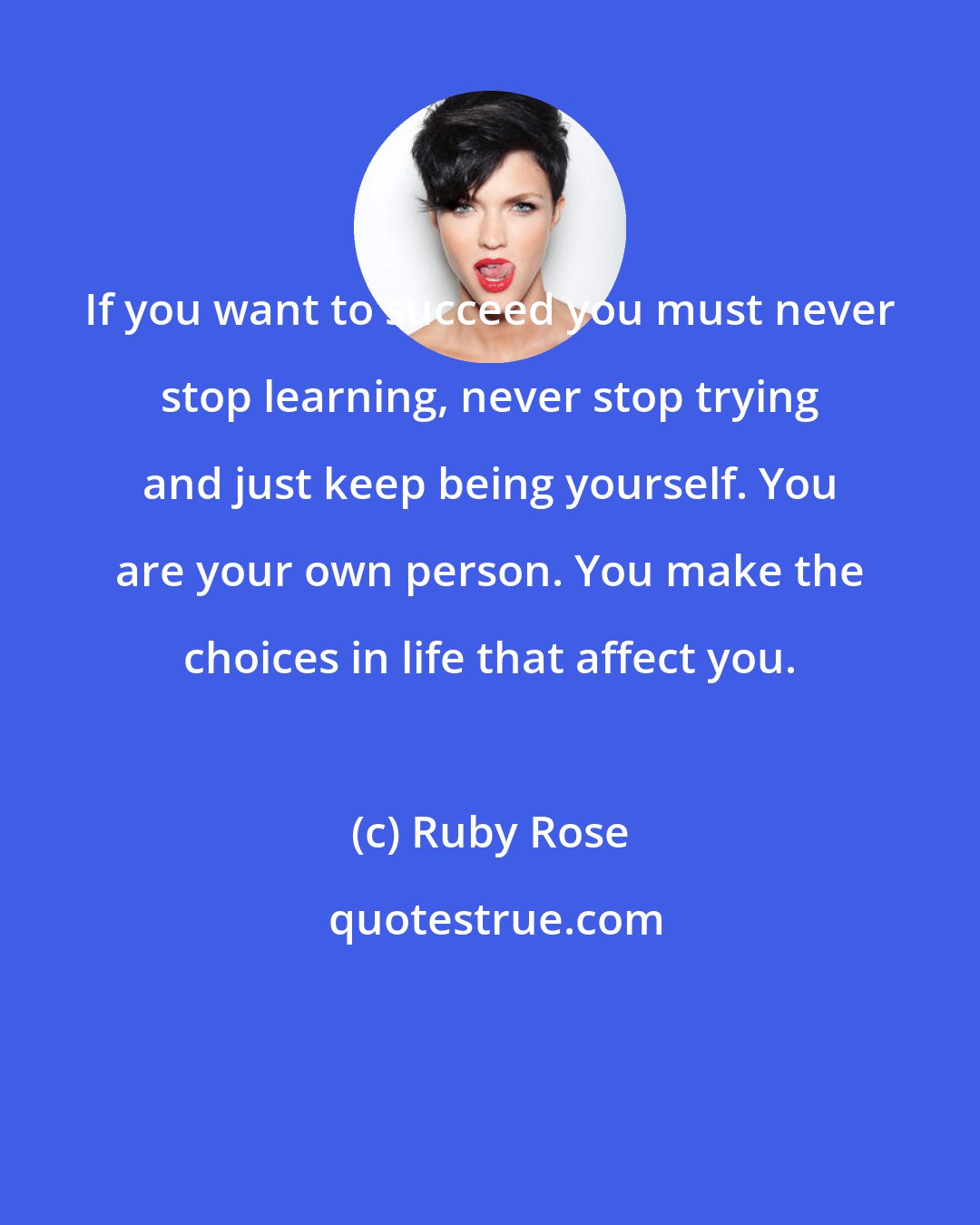 Ruby Rose: If you want to succeed you must never stop learning, never stop trying and just keep being yourself. You are your own person. You make the choices in life that affect you.
