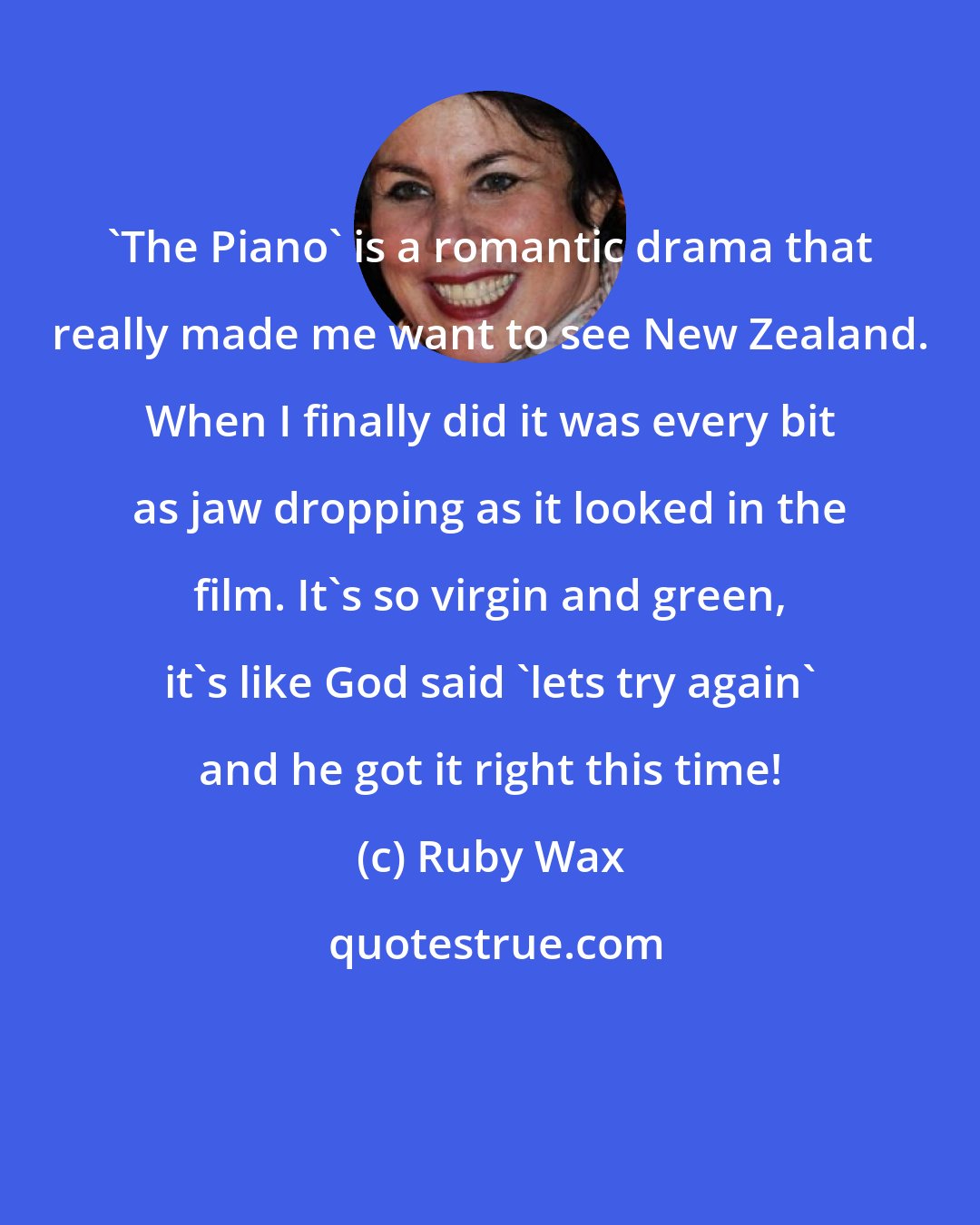 Ruby Wax: 'The Piano' is a romantic drama that really made me want to see New Zealand. When I finally did it was every bit as jaw dropping as it looked in the film. It's so virgin and green, it's like God said 'lets try again' and he got it right this time!