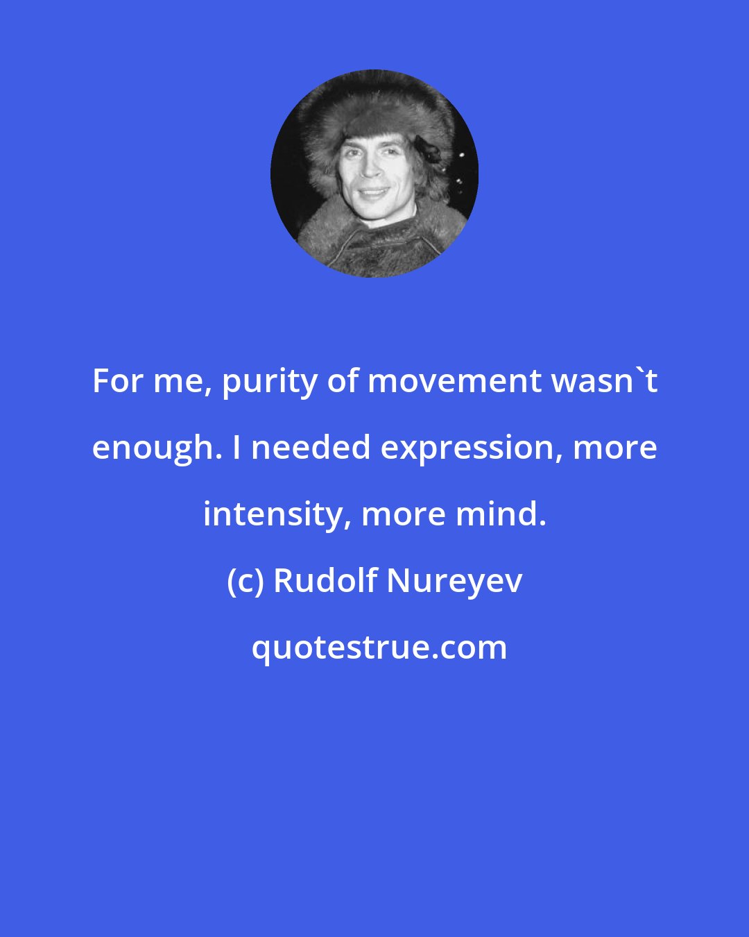 Rudolf Nureyev: For me, purity of movement wasn't enough. I needed expression, more intensity, more mind.