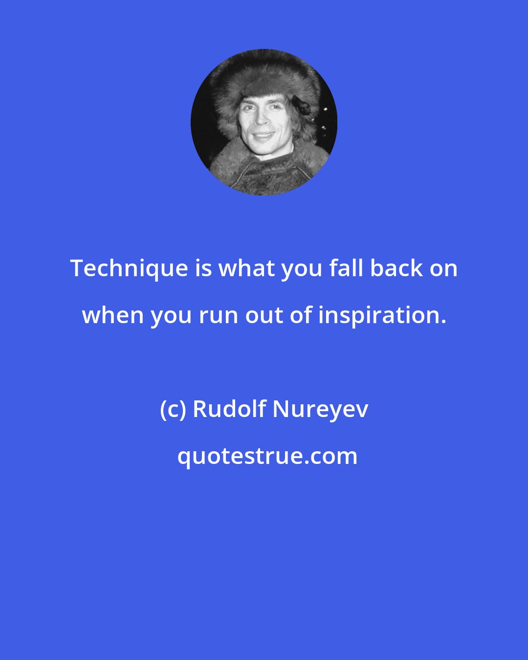 Rudolf Nureyev: Technique is what you fall back on when you run out of inspiration.