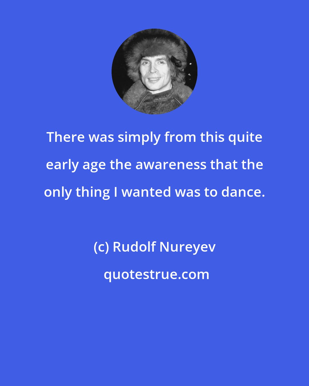 Rudolf Nureyev: There was simply from this quite early age the awareness that the only thing I wanted was to dance.