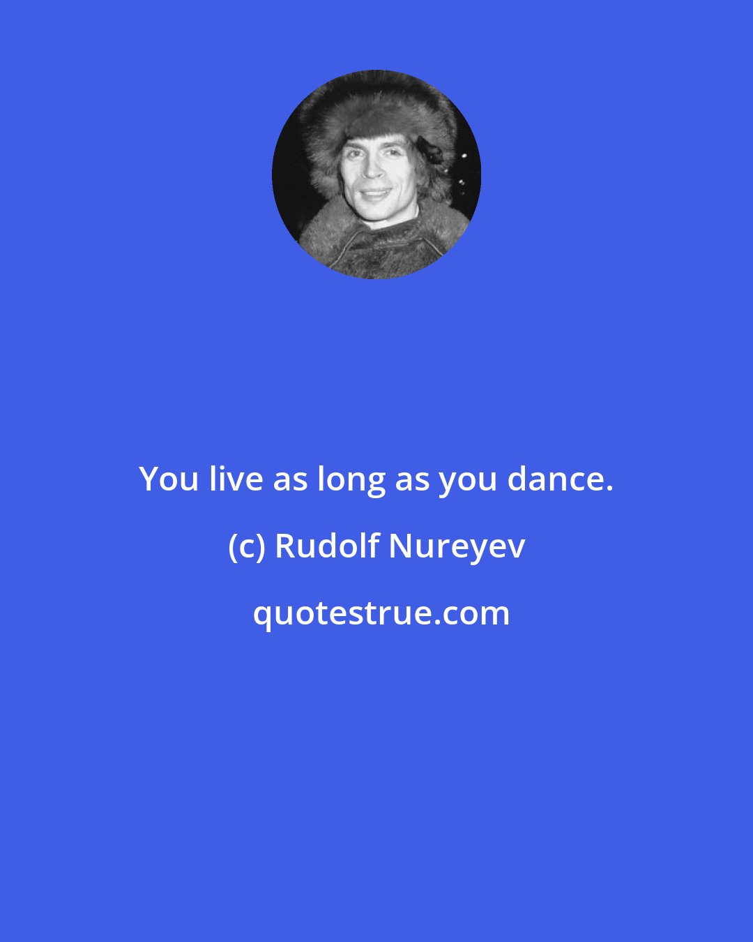 Rudolf Nureyev: You live as long as you dance.