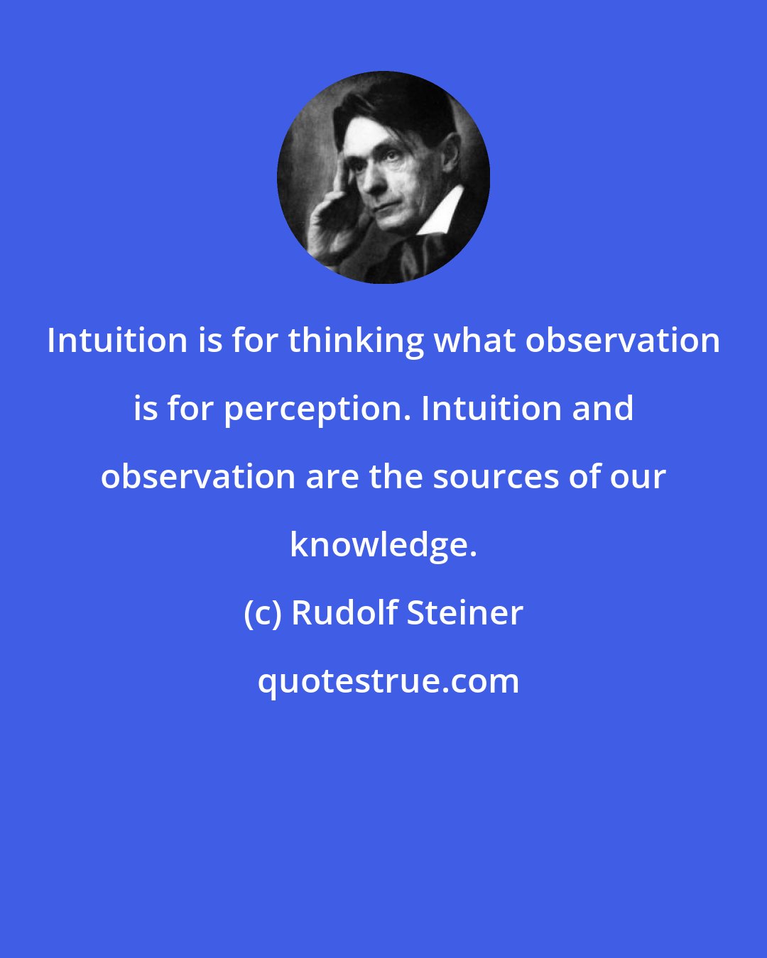 Rudolf Steiner: Intuition is for thinking what observation is for perception. Intuition and observation are the sources of our knowledge.