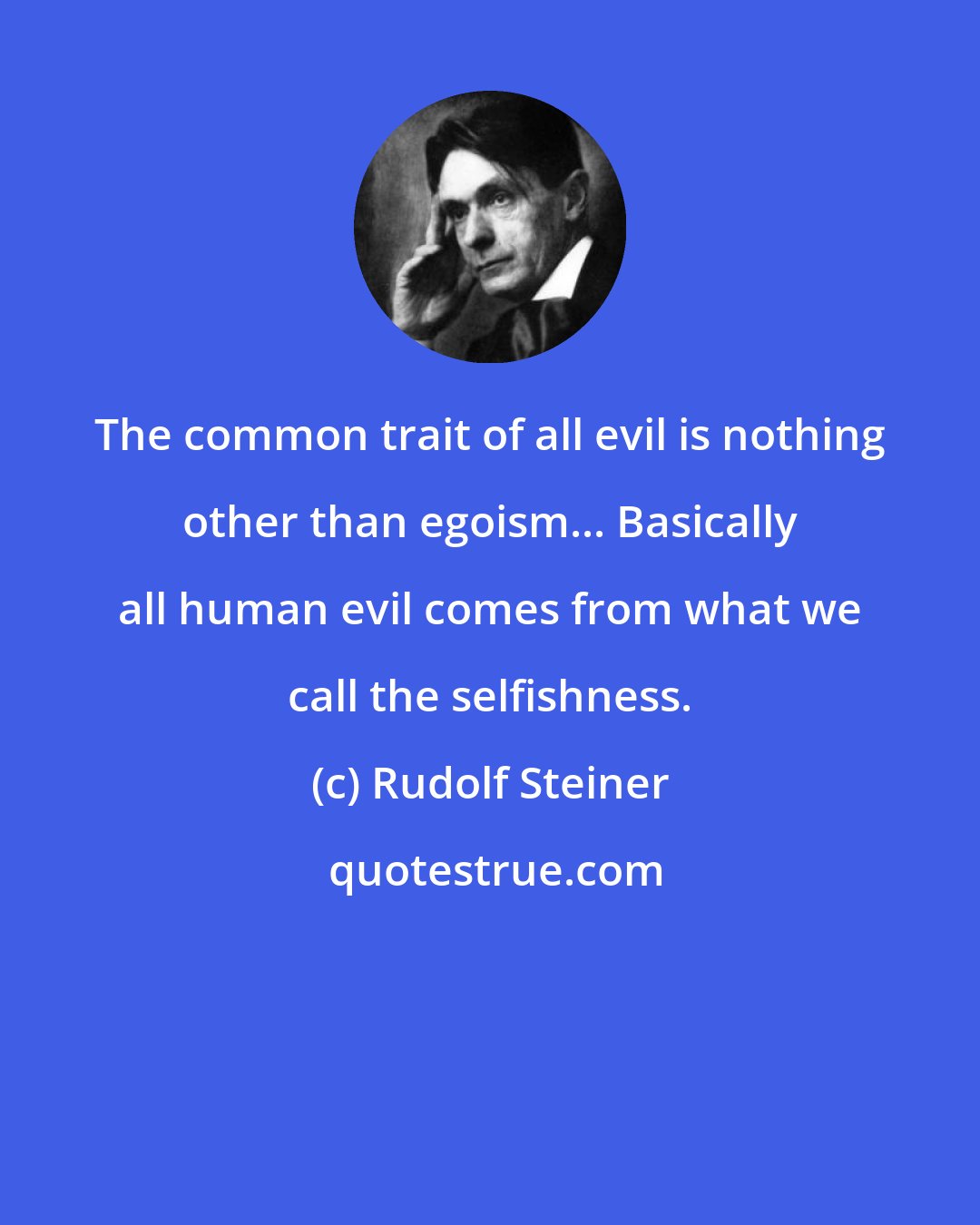 Rudolf Steiner: The common trait of all evil is nothing other than egoism... Basically all human evil comes from what we call the selfishness.