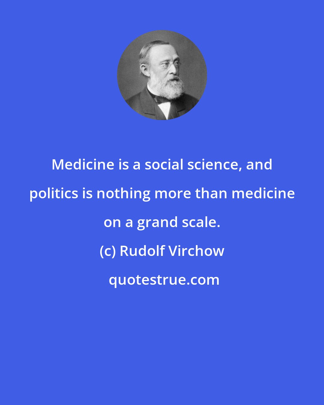 Rudolf Virchow: Medicine is a social science, and politics is nothing more than medicine on a grand scale.