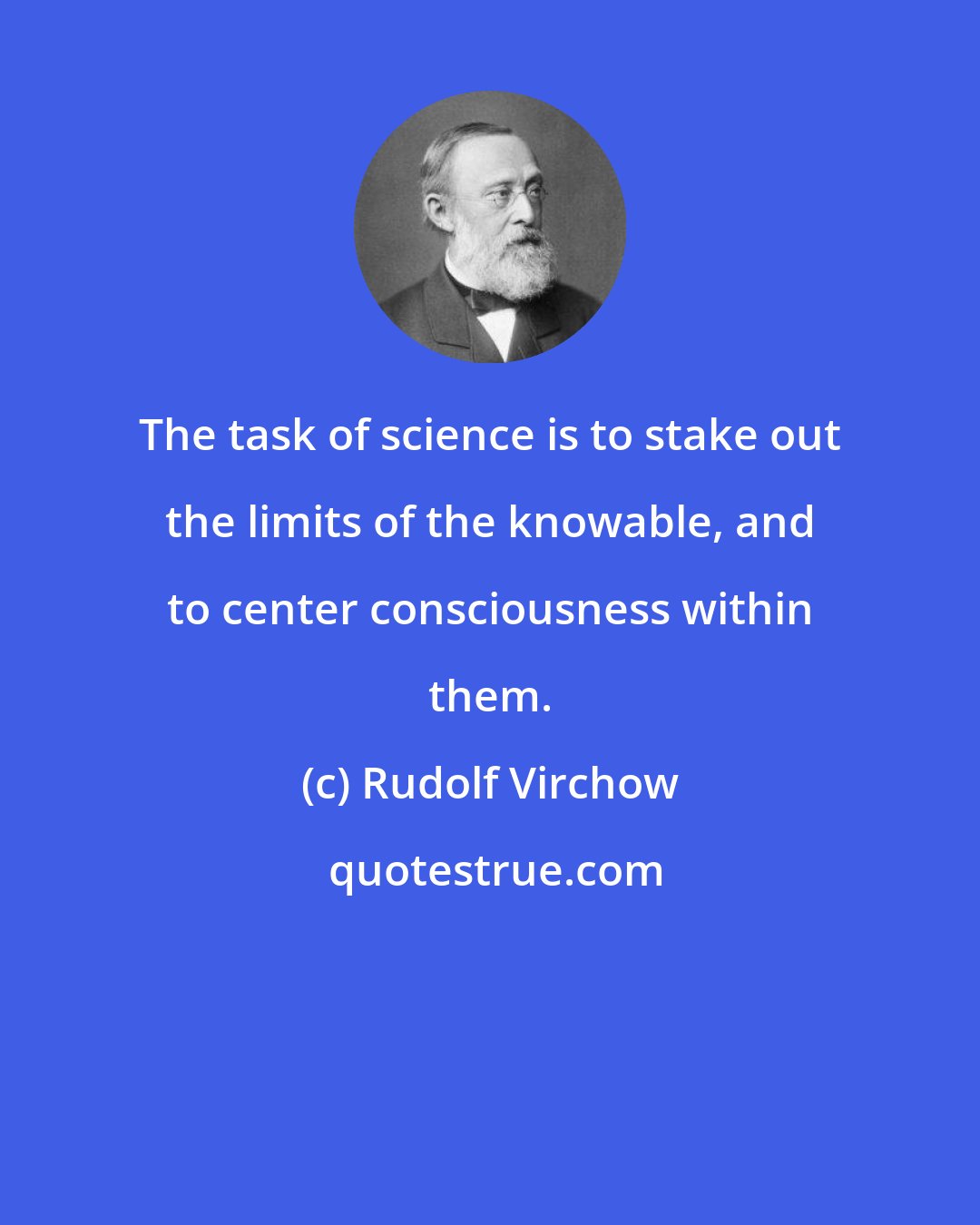Rudolf Virchow: The task of science is to stake out the limits of the knowable, and to center consciousness within them.