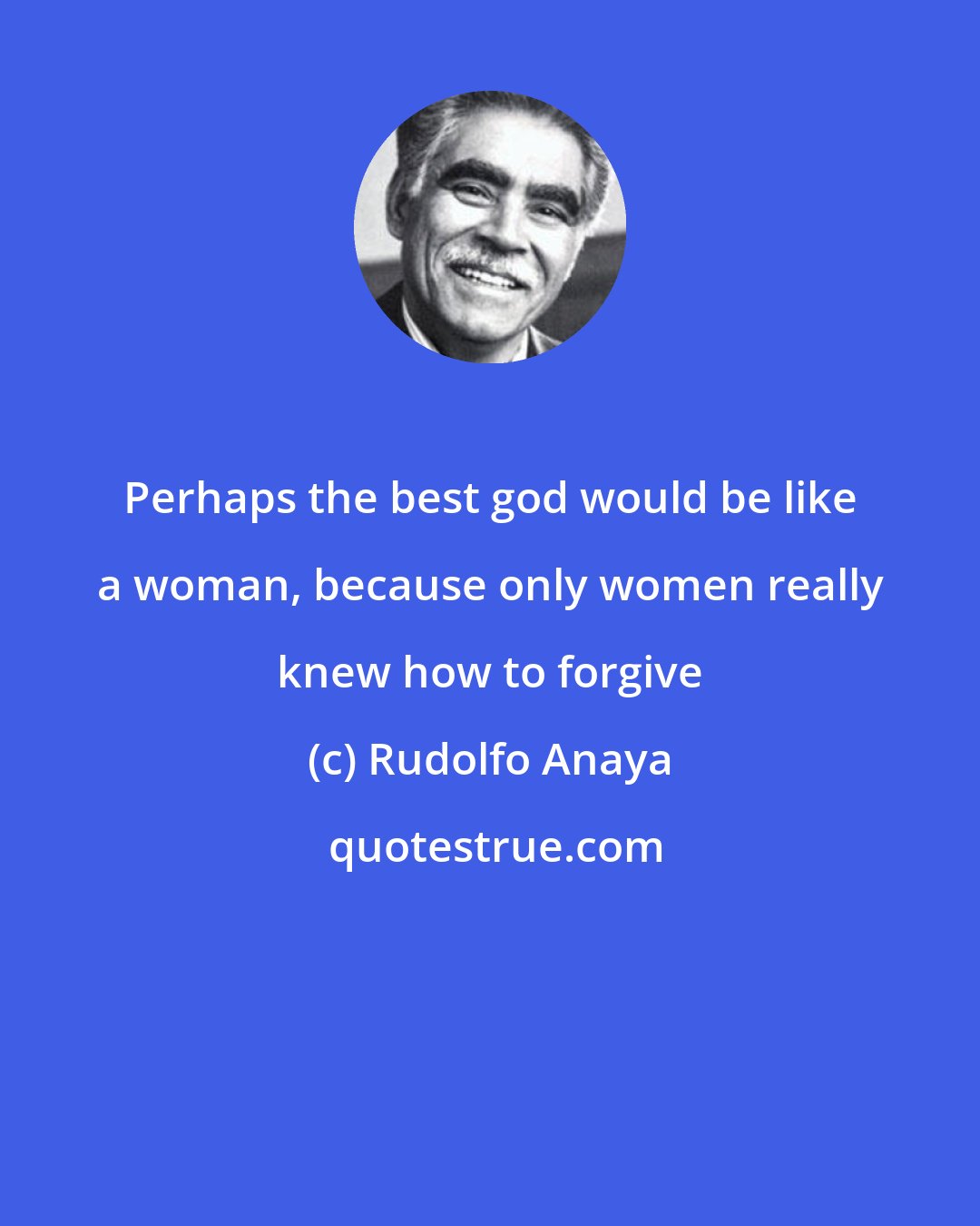 Rudolfo Anaya: Perhaps the best god would be like a woman, because only women really knew how to forgive