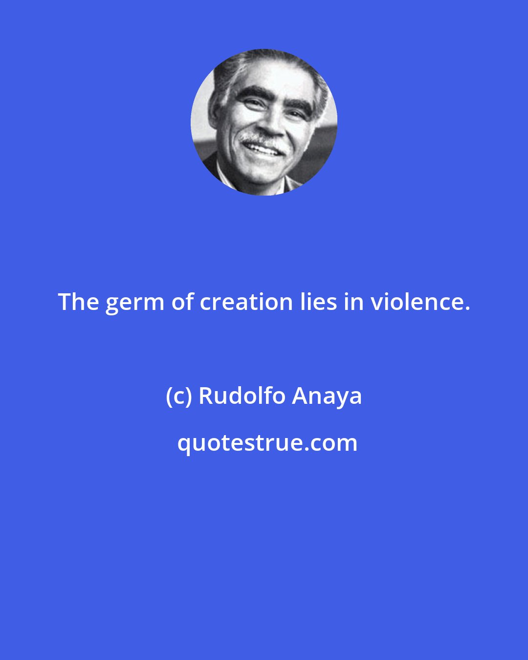 Rudolfo Anaya: The germ of creation lies in violence.