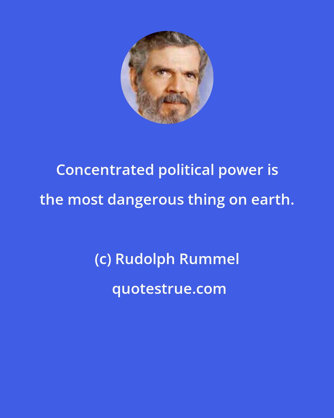 Rudolph Rummel: Concentrated political power is the most dangerous thing on earth.