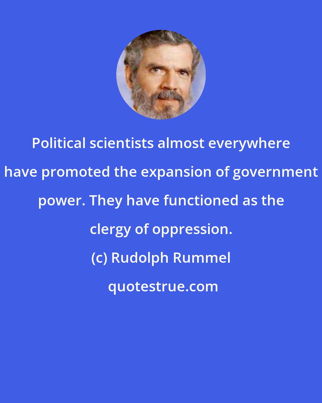 Rudolph Rummel: Political scientists almost everywhere have promoted the expansion of government power. They have functioned as the clergy of oppression.