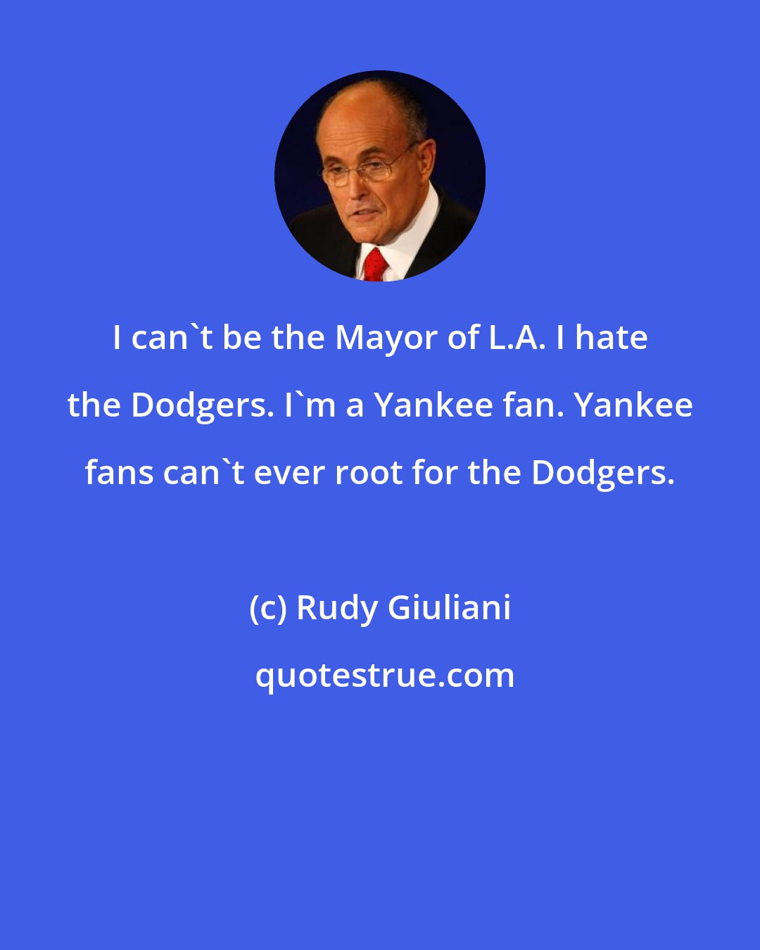 Rudy Giuliani: I can't be the Mayor of L.A. I hate the Dodgers. I'm a Yankee fan. Yankee fans can't ever root for the Dodgers.