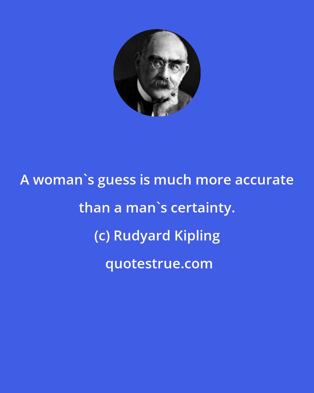 Rudyard Kipling: A woman's guess is much more accurate than a man's certainty.
