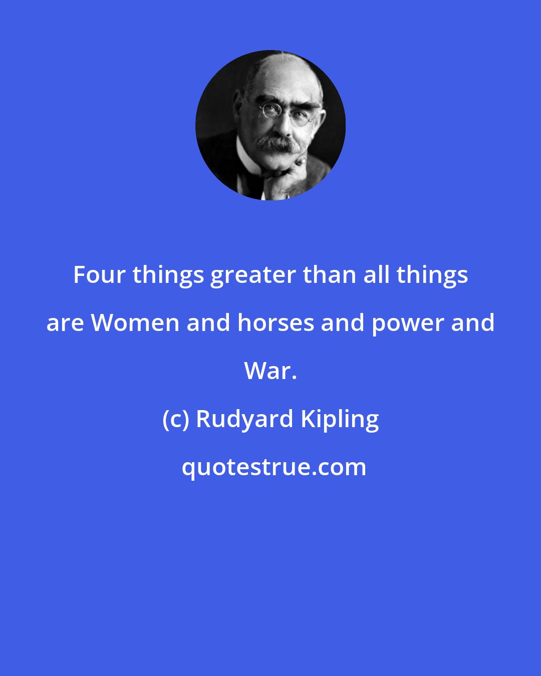 Rudyard Kipling: Four things greater than all things are Women and horses and power and War.