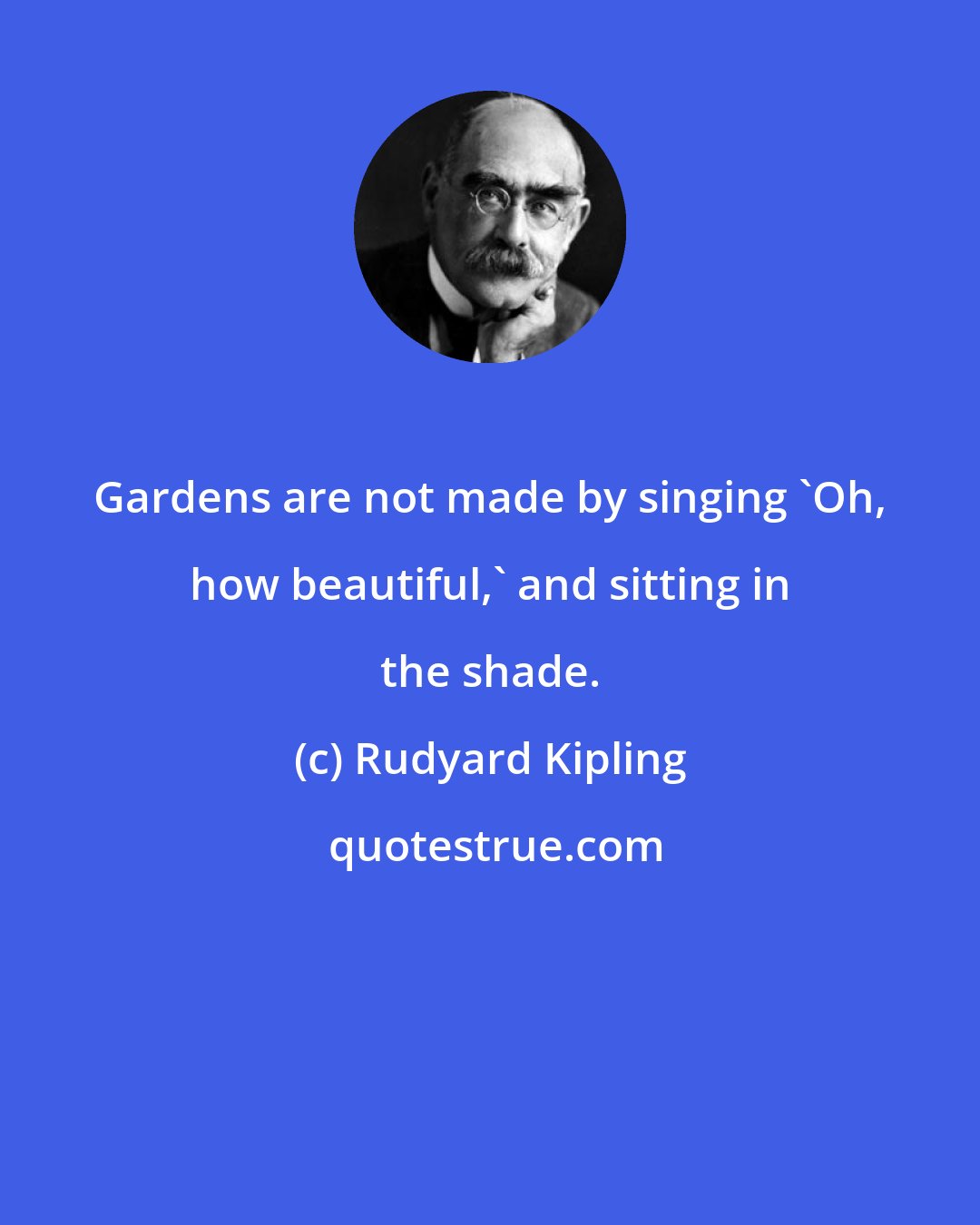 Rudyard Kipling: Gardens are not made by singing 'Oh, how beautiful,' and sitting in the shade.