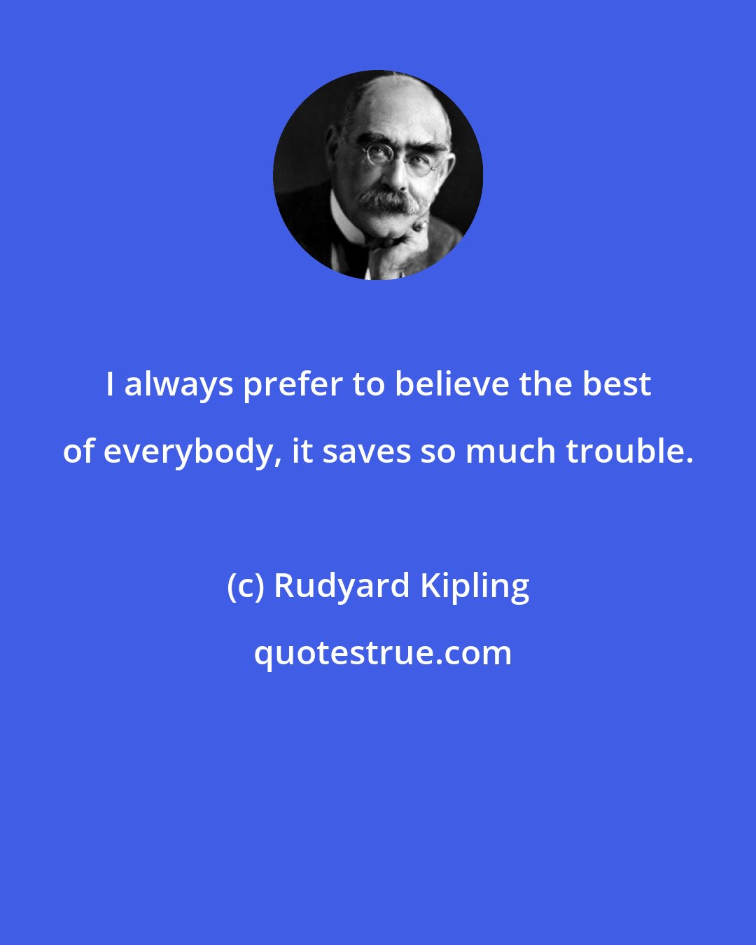 Rudyard Kipling: I always prefer to believe the best of everybody, it saves so much trouble.