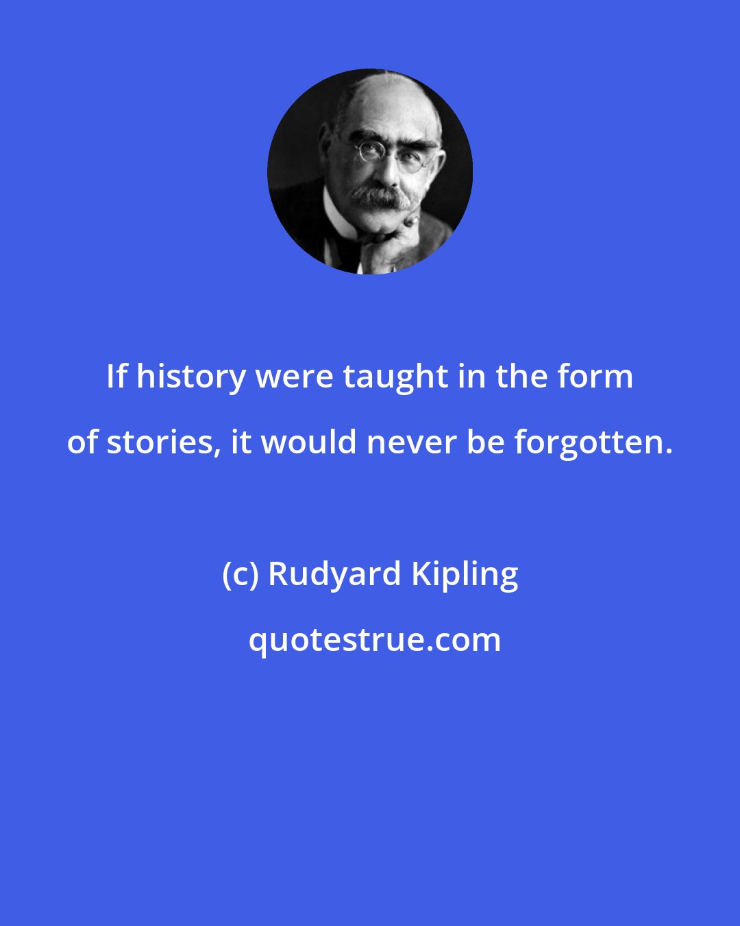 Rudyard Kipling: If history were taught in the form of stories, it would never be forgotten.