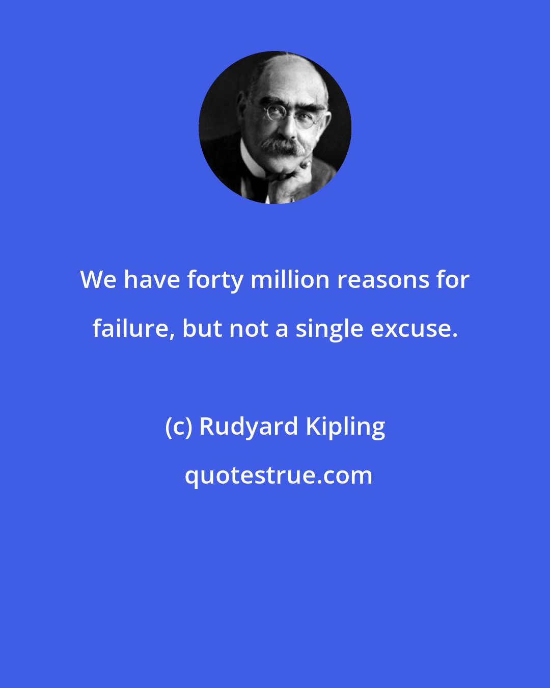 Rudyard Kipling: We have forty million reasons for failure, but not a single excuse.