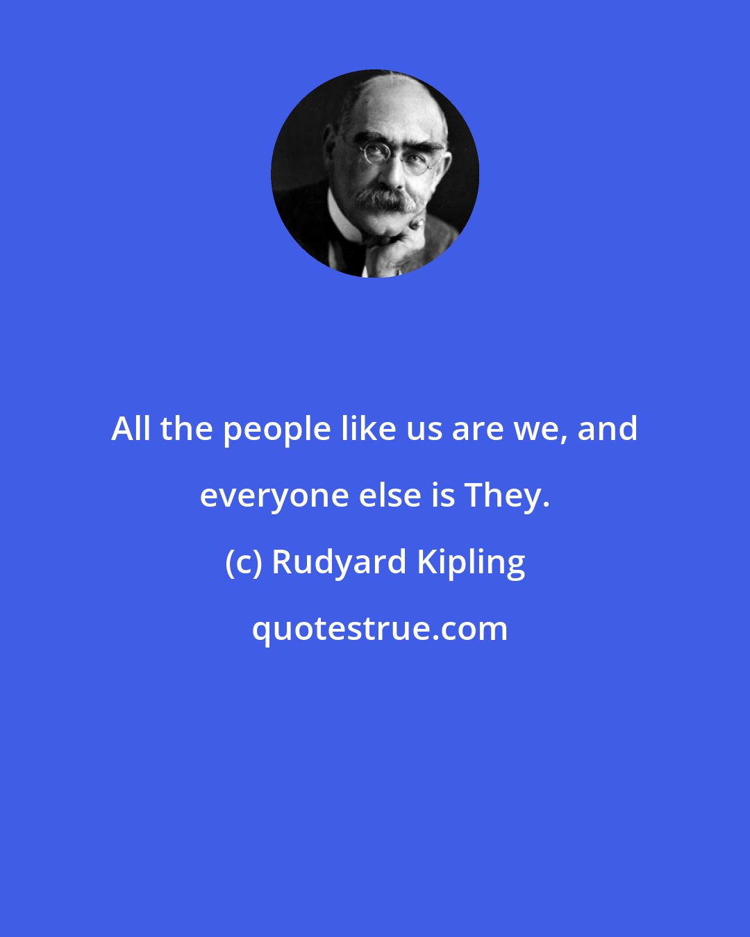 Rudyard Kipling: All the people like us are we, and everyone else is They.