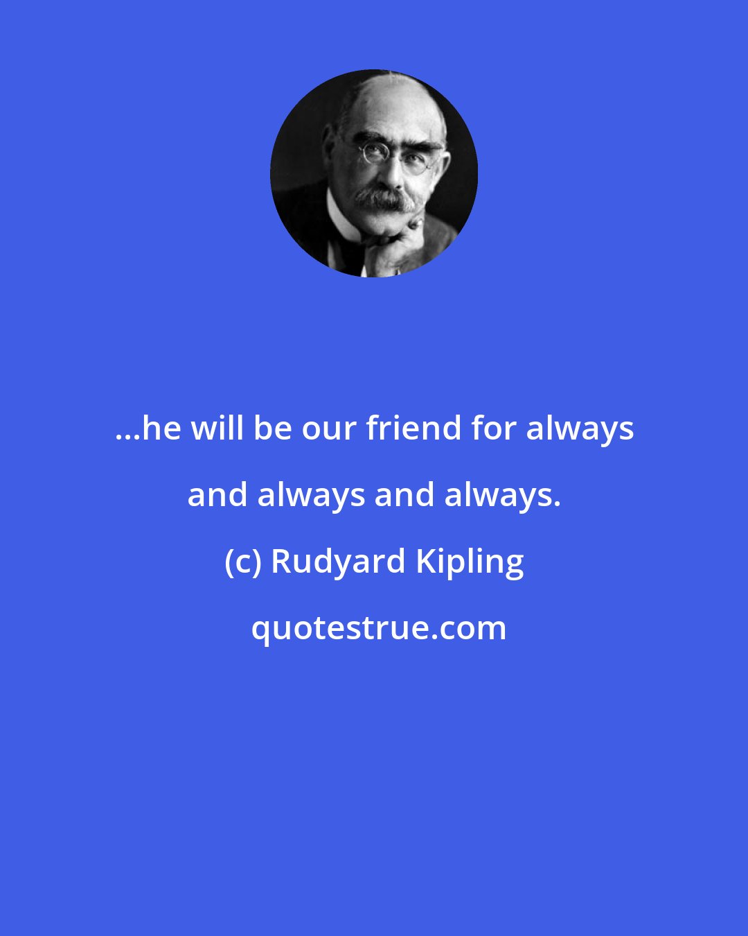 Rudyard Kipling: ...he will be our friend for always and always and always.
