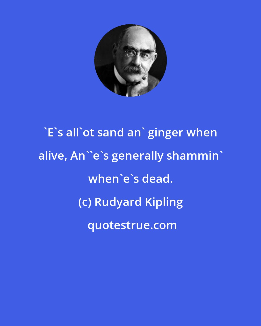 Rudyard Kipling: 'E's all'ot sand an' ginger when alive, An''e's generally shammin' when'e's dead.