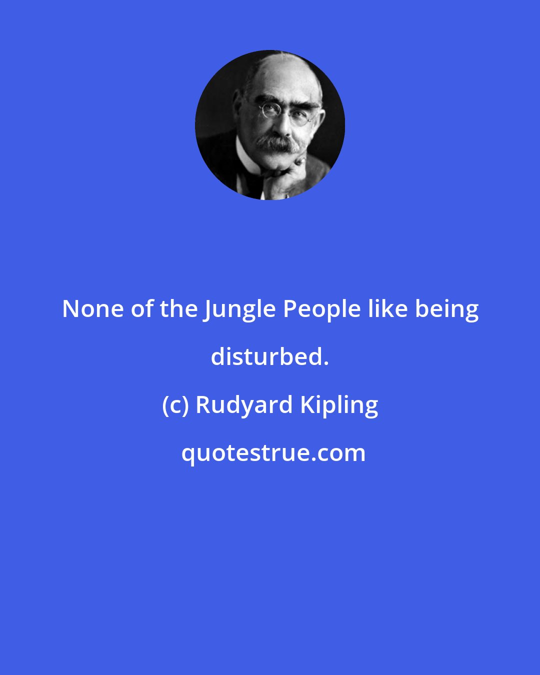 Rudyard Kipling: None of the Jungle People like being disturbed.