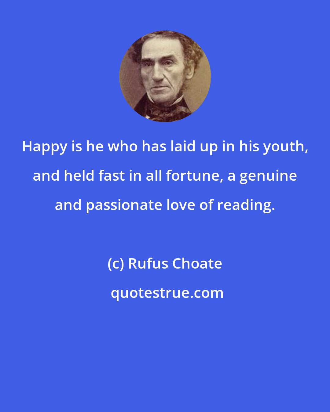 Rufus Choate: Happy is he who has laid up in his youth, and held fast in all fortune, a genuine and passionate love of reading.