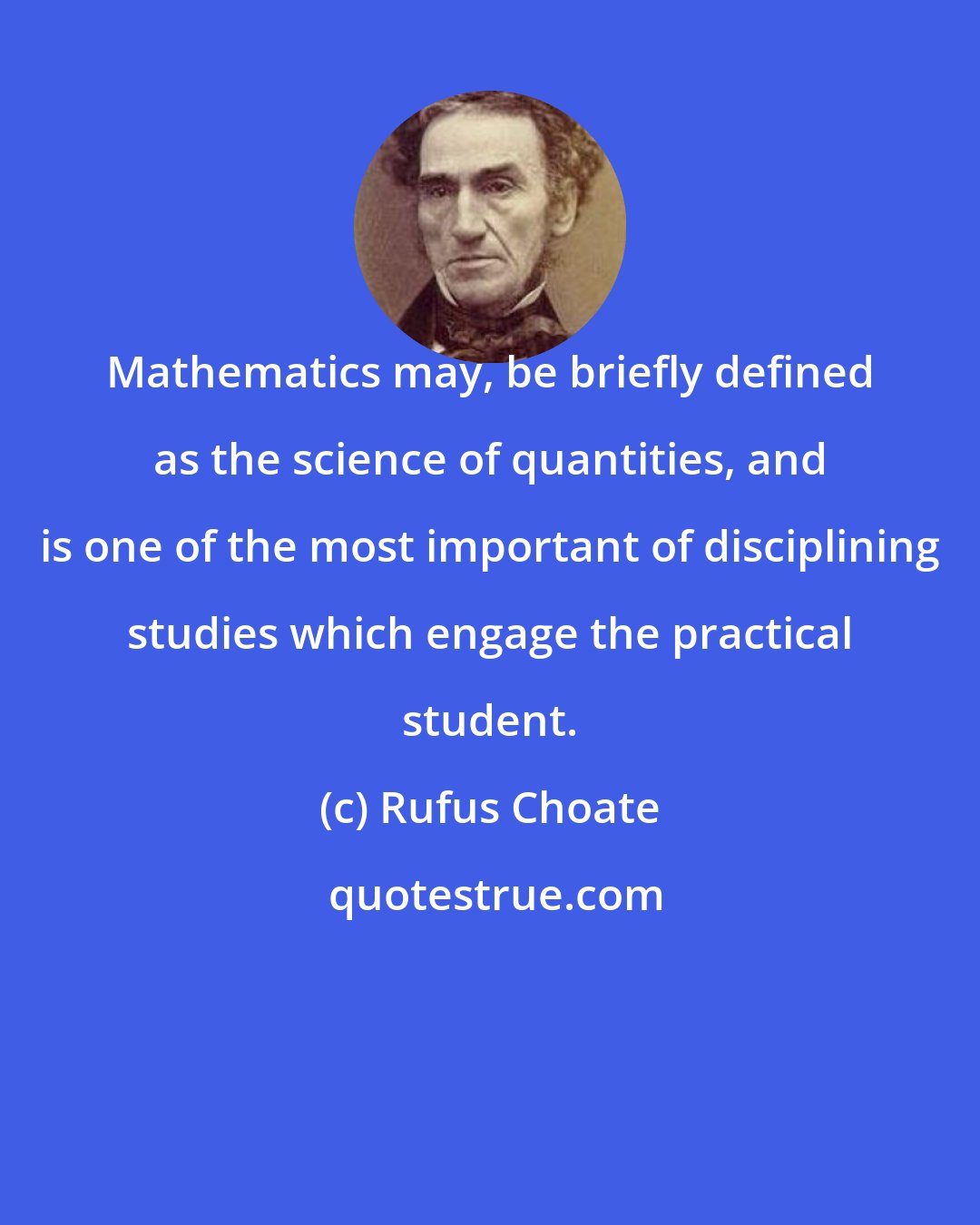 Rufus Choate: Mathematics may, be briefly defined as the science of quantities, and is one of the most important of disciplining studies which engage the practical student.