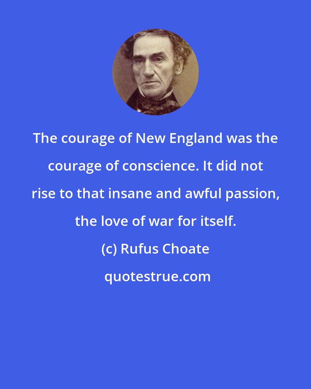 Rufus Choate: The courage of New England was the courage of conscience. It did not rise to that insane and awful passion, the love of war for itself.