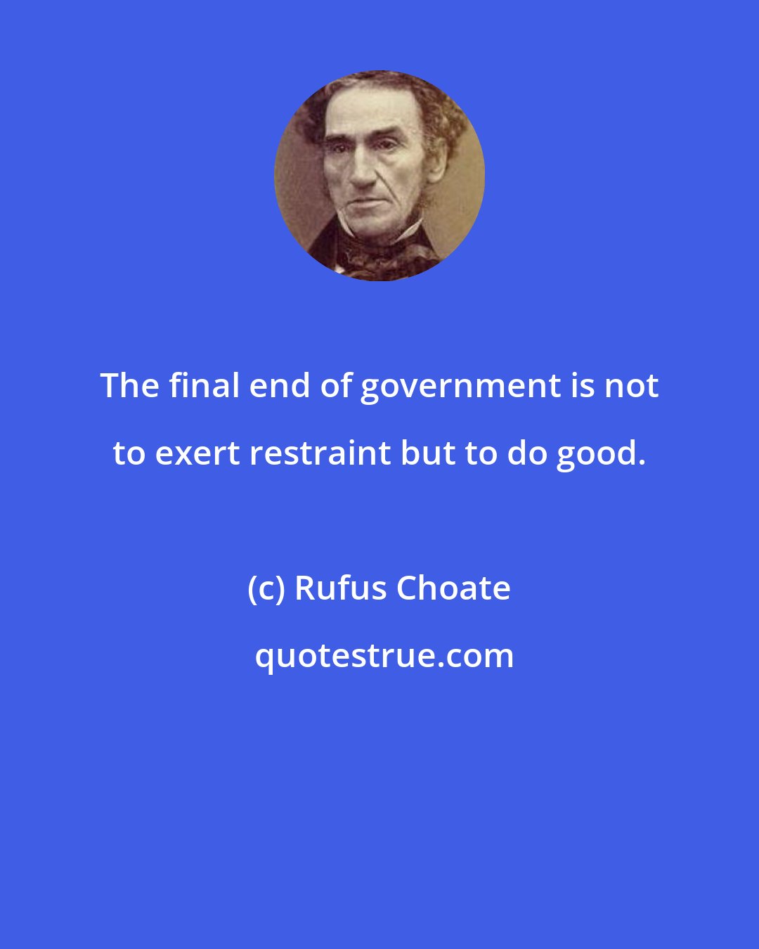 Rufus Choate: The final end of government is not to exert restraint but to do good.