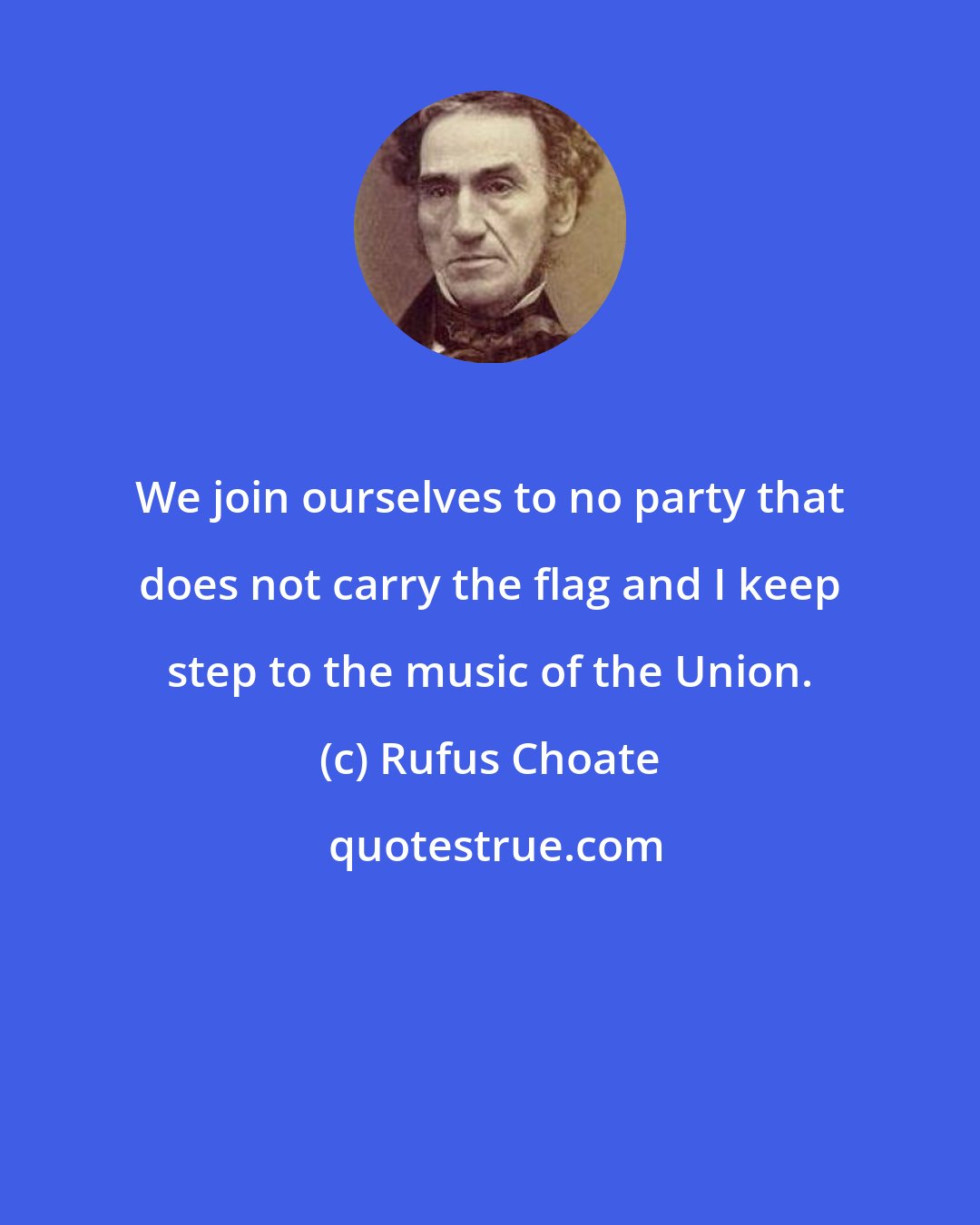 Rufus Choate: We join ourselves to no party that does not carry the flag and I keep step to the music of the Union.