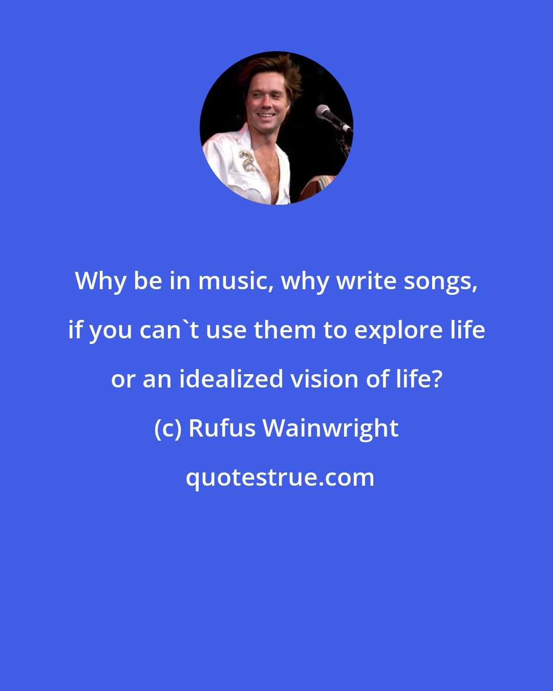 Rufus Wainwright: Why be in music, why write songs, if you can't use them to explore life or an idealized vision of life?