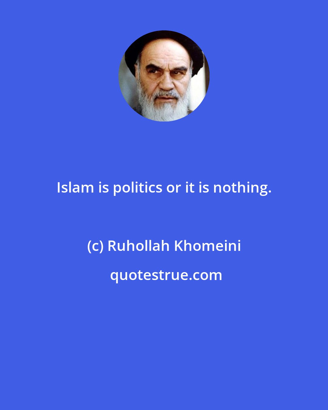 Ruhollah Khomeini: Islam is politics or it is nothing.